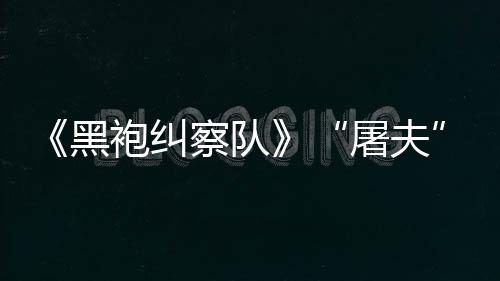 镖客编电黑荒改袍纠想屠夫野大影察队参演